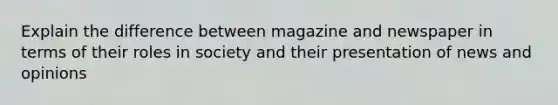 Explain the difference between magazine and newspaper in terms of their roles in society and their presentation of news and opinions