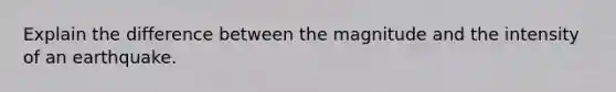 Explain the difference between the magnitude and the intensity of an earthquake.