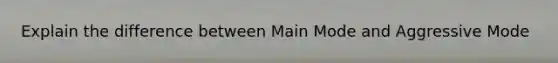 Explain the difference between Main Mode and Aggressive Mode