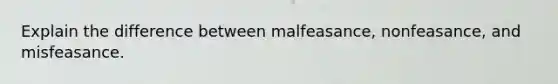 Explain the difference between malfeasance, nonfeasance, and misfeasance.