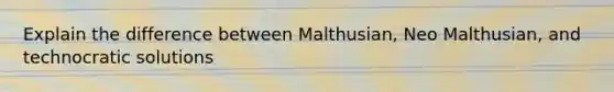 Explain the difference between Malthusian, Neo Malthusian, and technocratic solutions