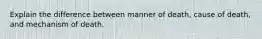 Explain the difference between manner of death, cause of death, and mechanism of death.