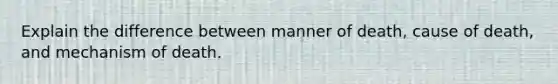 Explain the difference between manner of death, cause of death, and mechanism of death.