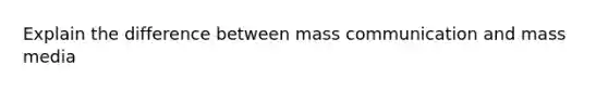 Explain the difference between mass communication and mass media