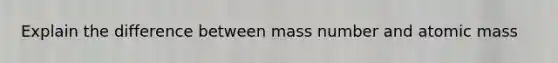 Explain the difference between mass number and atomic mass