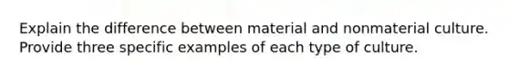 Explain the difference between material and nonmaterial culture. Provide three specific examples of each type of culture.