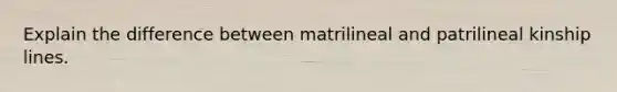 Explain the difference between matrilineal and patrilineal kinship lines.