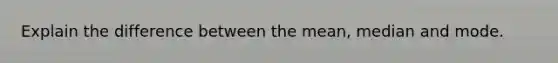 Explain the difference between the mean, median and mode.