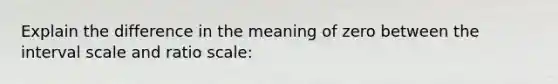 Explain the difference in the meaning of zero between the interval scale and ratio scale: