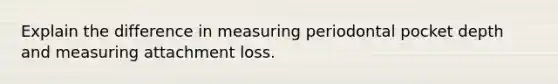 Explain the difference in measuring periodontal pocket depth and measuring attachment loss.