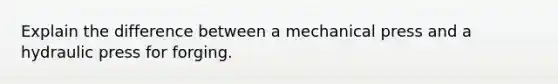 Explain the difference between a mechanical press and a hydraulic press for forging.