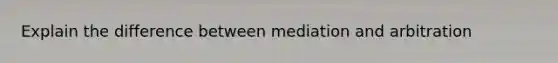 Explain the difference between mediation and arbitration
