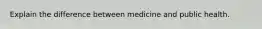 Explain the difference between medicine and public health.