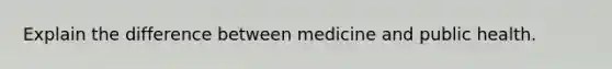 Explain the difference between medicine and public health.