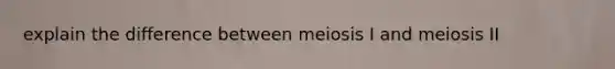 explain the difference between meiosis I and meiosis II