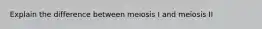 Explain the difference between meiosis I and meiosis II