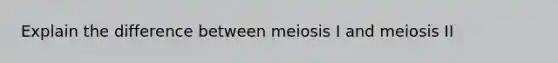 Explain the difference between meiosis I and meiosis II