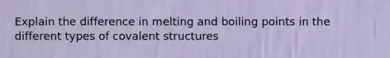 Explain the difference in melting and boiling points in the different types of covalent structures