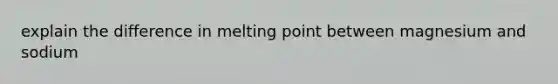 explain the difference in melting point between magnesium and sodium