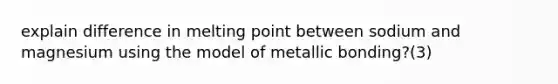 explain difference in melting point between sodium and magnesium using the model of metallic bonding?(3)