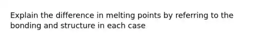 Explain the difference in melting points by referring to the bonding and structure in each case