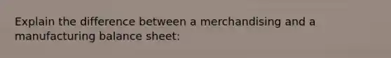 Explain the difference between a merchandising and a manufacturing balance sheet: