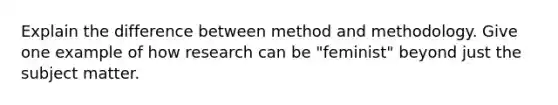 Explain the difference between method and methodology. Give one example of how research can be "feminist" beyond just the subject matter.