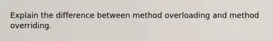 Explain the difference between method overloading and method overriding.