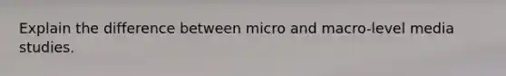 Explain the difference between micro and macro-level media studies.