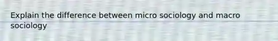 Explain the difference between micro sociology and macro sociology