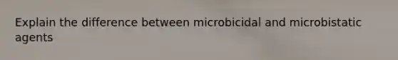 Explain the difference between microbicidal and microbistatic agents