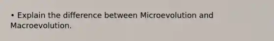 • Explain the difference between Microevolution and Macroevolution.