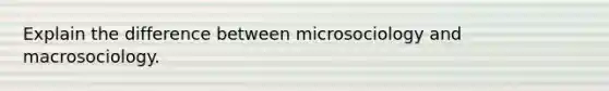 Explain the difference between microsociology and macrosociology.