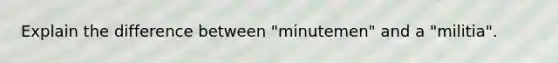 Explain the difference between "minutemen" and a "militia".