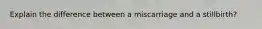 Explain the difference between a miscarriage and a stillbirth?