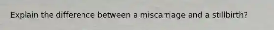 Explain the difference between a miscarriage and a stillbirth?