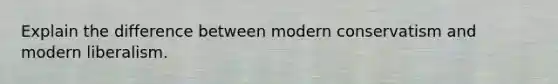 Explain the difference between modern conservatism and modern liberalism.