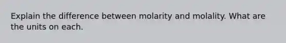 Explain the difference between molarity and molality. What are the units on each.