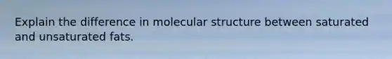 Explain the difference in molecular structure between saturated and unsaturated fats.