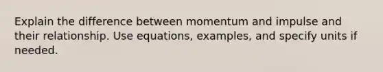 Explain the difference between momentum and impulse and their relationship. Use equations, examples, and specify units if needed.