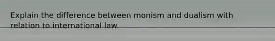 Explain the difference between monism and dualism with relation to international law.