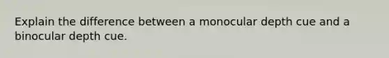 Explain the difference between a monocular depth cue and a binocular depth cue.