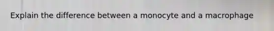 Explain the difference between a monocyte and a macrophage