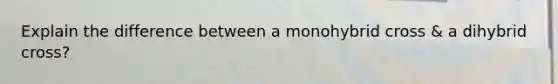 Explain the difference between a monohybrid cross & a dihybrid cross?