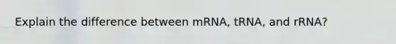 Explain the difference between mRNA, tRNA, and rRNA?