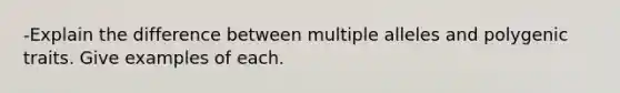 -Explain the difference between multiple alleles and polygenic traits. Give examples of each.