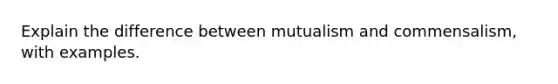 Explain the difference between mutualism and commensalism, with examples.