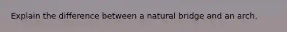 Explain the difference between a natural bridge and an arch.