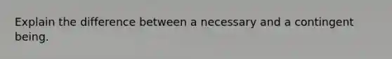 Explain the difference between a necessary and a contingent being.