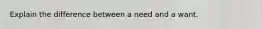 Explain the difference between a need and a want.